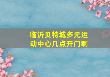 临沂贝特城多元运动中心几点开门啊