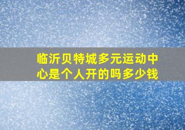 临沂贝特城多元运动中心是个人开的吗多少钱