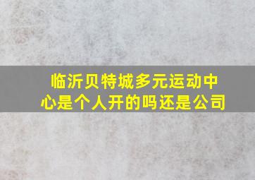 临沂贝特城多元运动中心是个人开的吗还是公司