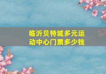 临沂贝特城多元运动中心门票多少钱