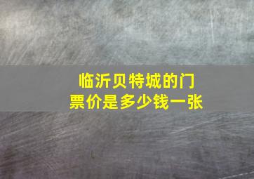 临沂贝特城的门票价是多少钱一张