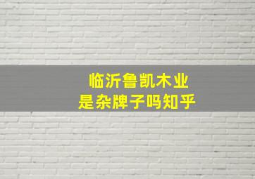 临沂鲁凯木业是杂牌子吗知乎