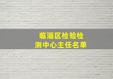 临淄区检验检测中心主任名单