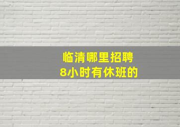 临清哪里招聘8小时有休班的