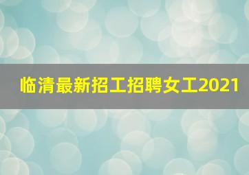 临清最新招工招聘女工2021