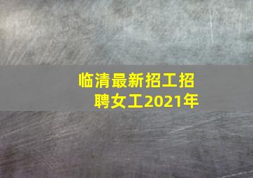 临清最新招工招聘女工2021年