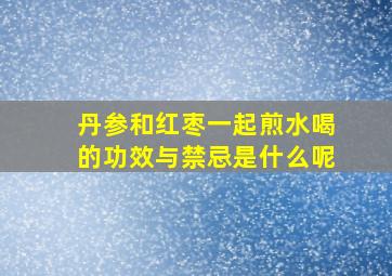 丹参和红枣一起煎水喝的功效与禁忌是什么呢