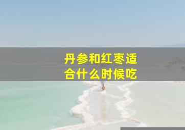 丹参和红枣适合什么时候吃