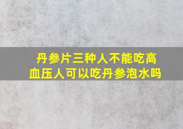 丹参片三种人不能吃高血压人可以吃丹参泡水吗