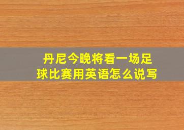 丹尼今晚将看一场足球比赛用英语怎么说写