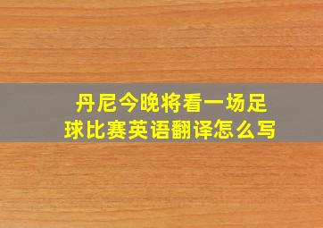 丹尼今晚将看一场足球比赛英语翻译怎么写