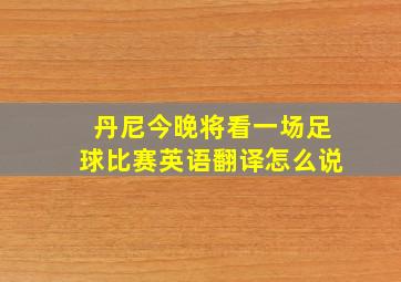 丹尼今晚将看一场足球比赛英语翻译怎么说