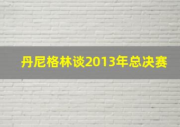 丹尼格林谈2013年总决赛