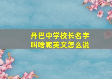 丹巴中学校长名字叫啥呢英文怎么说