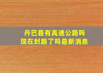 丹巴县有高速公路吗现在封路了吗最新消息