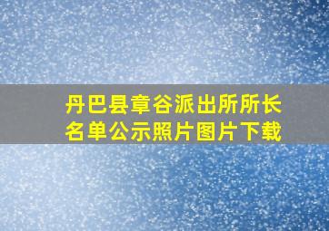 丹巴县章谷派出所所长名单公示照片图片下载