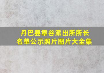 丹巴县章谷派出所所长名单公示照片图片大全集