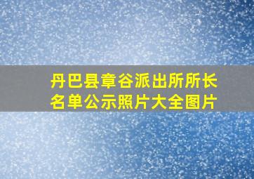 丹巴县章谷派出所所长名单公示照片大全图片