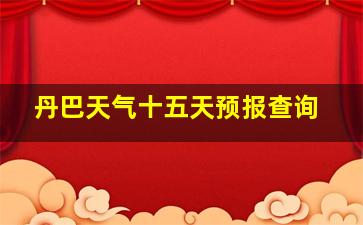 丹巴天气十五天预报查询