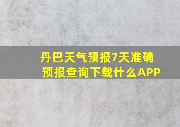 丹巴天气预报7天准确预报查询下载什么APP