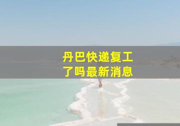 丹巴快递复工了吗最新消息