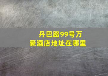 丹巴路99号万豪酒店地址在哪里