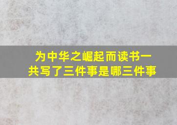 为中华之崛起而读书一共写了三件事是哪三件事