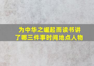 为中华之崛起而读书讲了哪三件事时间地点人物