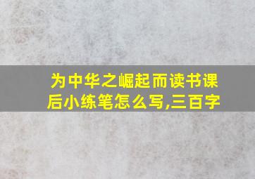 为中华之崛起而读书课后小练笔怎么写,三百字