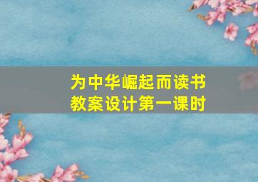 为中华崛起而读书教案设计第一课时