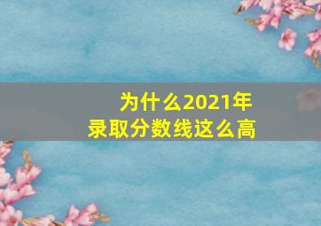 为什么2021年录取分数线这么高