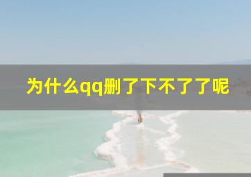 为什么qq删了下不了了呢