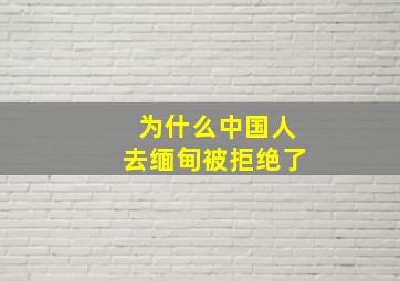 为什么中国人去缅甸被拒绝了