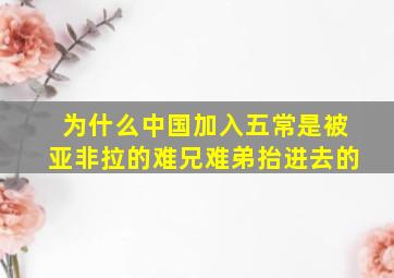 为什么中国加入五常是被亚非拉的难兄难弟抬进去的