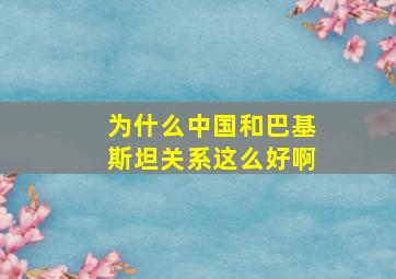 为什么中国和巴基斯坦关系这么好啊