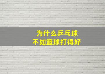 为什么乒乓球不如篮球打得好