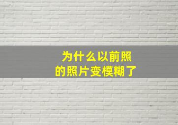 为什么以前照的照片变模糊了