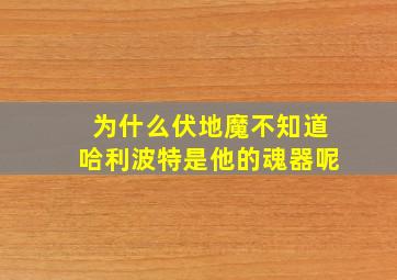 为什么伏地魔不知道哈利波特是他的魂器呢