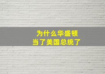 为什么华盛顿当了美国总统了