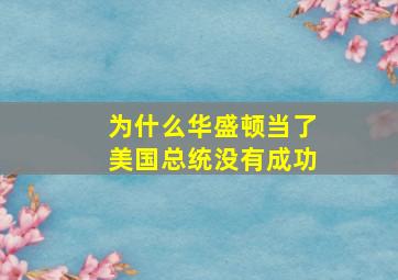 为什么华盛顿当了美国总统没有成功