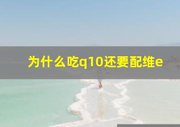 为什么吃q10还要配维e