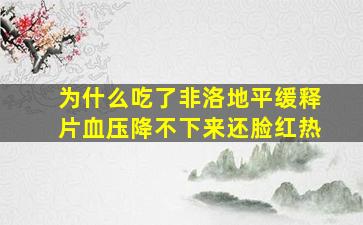 为什么吃了非洛地平缓释片血压降不下来还脸红热