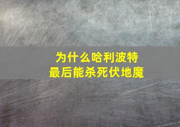 为什么哈利波特最后能杀死伏地魔