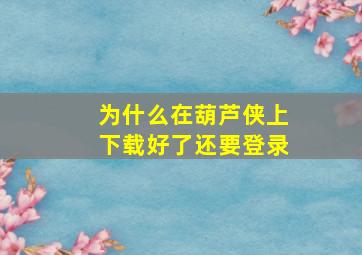 为什么在葫芦侠上下载好了还要登录