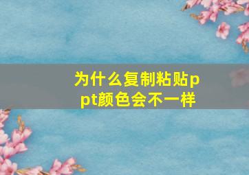 为什么复制粘贴ppt颜色会不一样