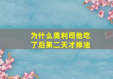 为什么奥利司他吃了后第二天才排油