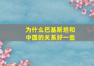 为什么巴基斯坦和中国的关系好一些