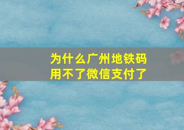 为什么广州地铁码用不了微信支付了