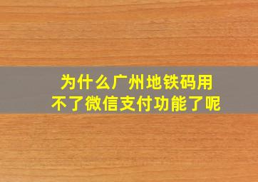 为什么广州地铁码用不了微信支付功能了呢