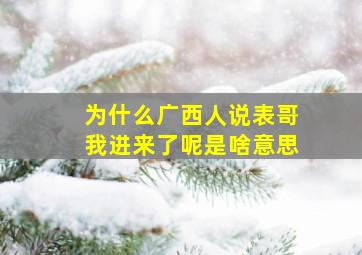 为什么广西人说表哥我进来了呢是啥意思